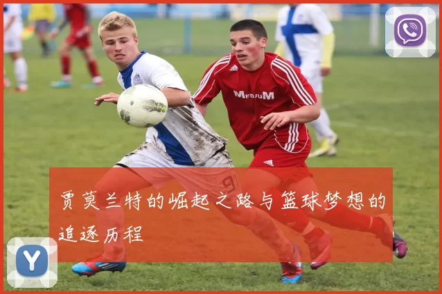 贾莫兰特的崛起之路与篮球梦想的追逐历程