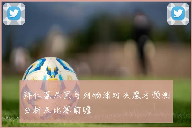 拜仁慕尼黑与利物浦对决魔方预测分析及比赛前瞻
