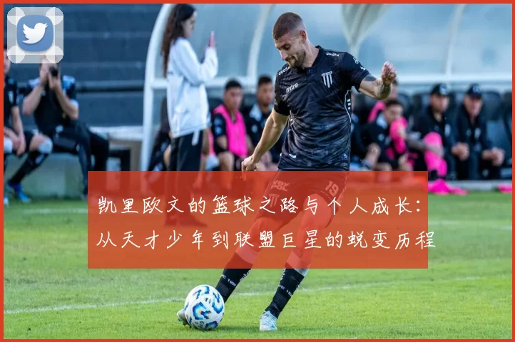 凯里欧文的篮球之路与个人成长：从天才少年到联盟巨星的蜕变历程