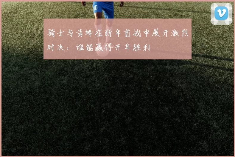 骑士与黄蜂在新年首战中展开激烈对决，谁能赢得开年胜利