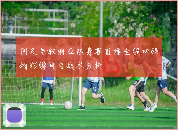 国足与叙利亚热身赛直播全程回顾精彩瞬间与战术分析