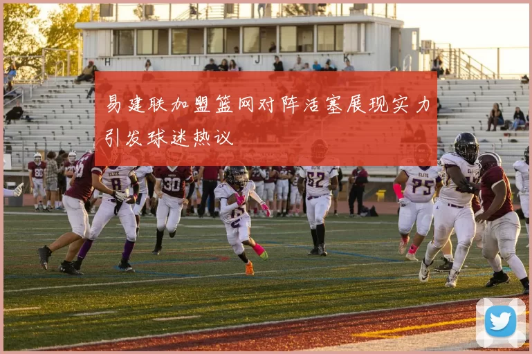 易建联加盟篮网对阵活塞展现实力引发球迷热议