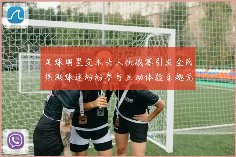 足球明星变木头人挑战赛引发全民热潮球迷纷纷参与互动体验乐趣无穷