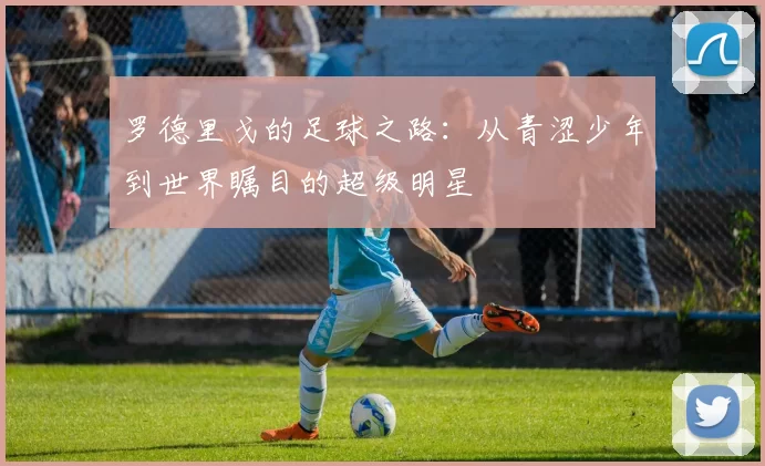 罗德里戈的足球之路：从青涩少年到世界瞩目的超级明星