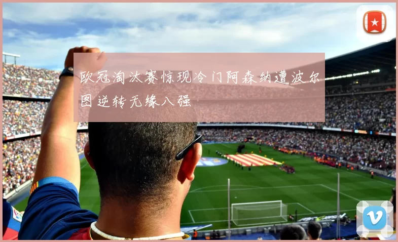 欧冠淘汰赛惊现冷门阿森纳遭波尔图逆转无缘八强