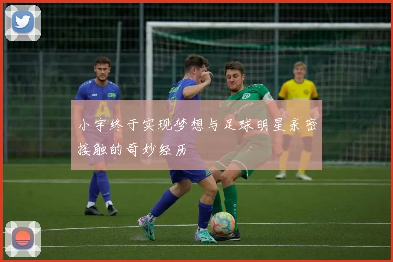 小宇终于实现梦想与足球明星亲密接触的奇妙经历