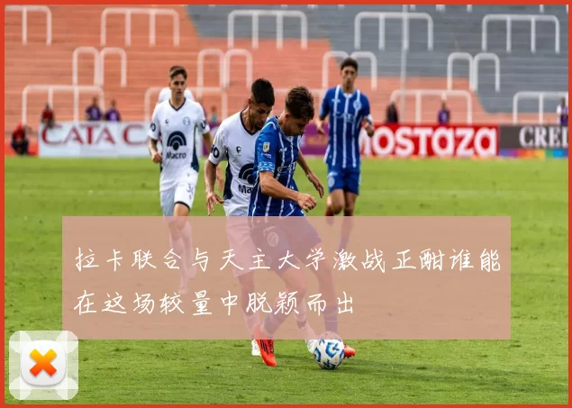 拉卡联合与天主大学激战正酣谁能在这场较量中脱颖而出