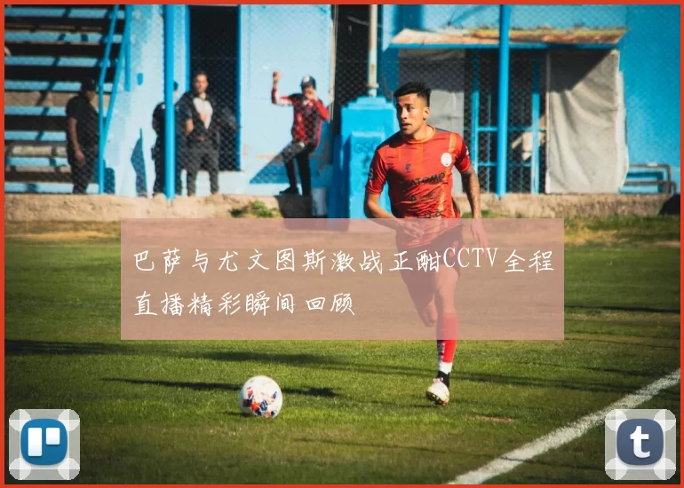 巴萨与尤文图斯激战正酣CCTV全程直播精彩瞬间回顾