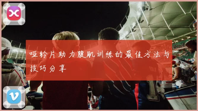 哑铃片助力腹肌训练的最佳方法与技巧分享