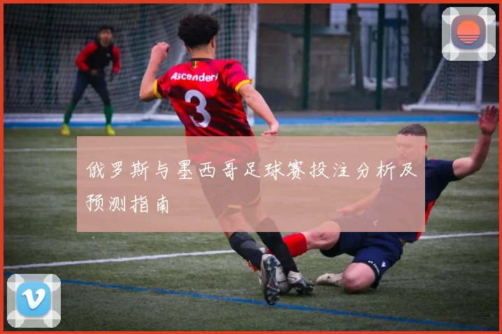俄罗斯与墨西哥足球赛投注分析及预测指南