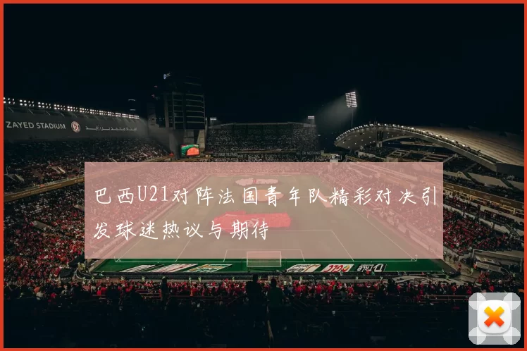 巴西U21对阵法国青年队精彩对决引发球迷热议与期待