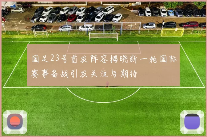 国足23号首发阵容揭晓新一轮国际赛事备战引发关注与期待
