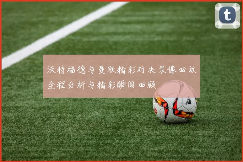 沃特福德与曼联精彩对决录像回放全程分析与精彩瞬间回顾