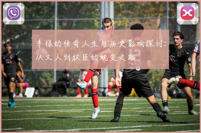 李禄的传奇人生与历史影响探讨：从文人到权臣的蜕变之路